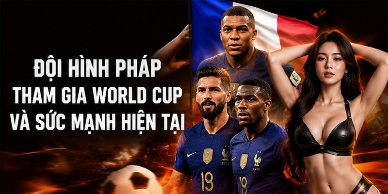 Đội Hình Pháp Tham Gia World Cup Và Sức Mạnh Hiện Tại